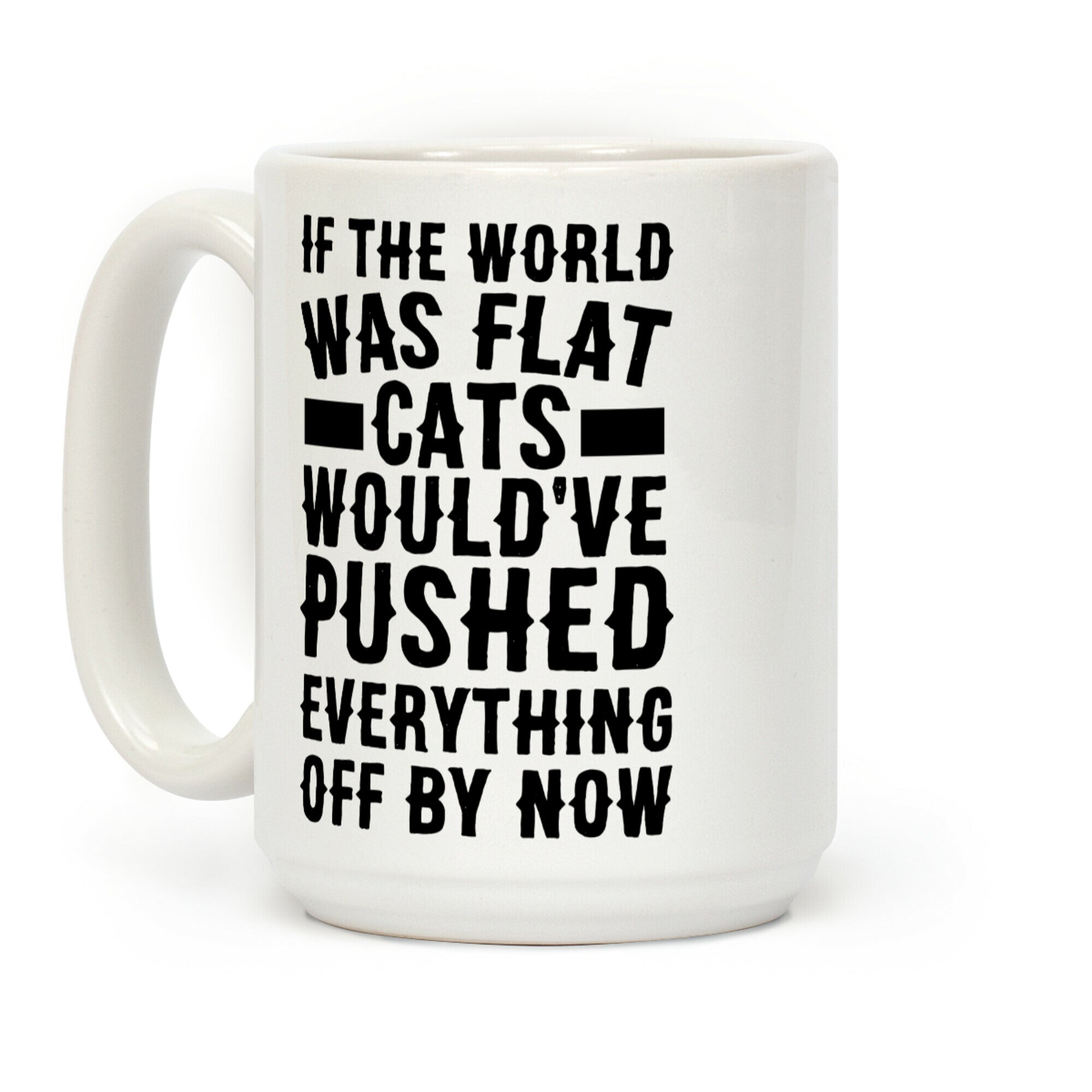 If the World Was Flat, Cats Would've Pushed Everything Off By Now Coffee Mug